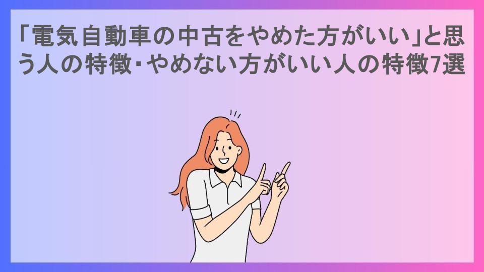 「電気自動車の中古をやめた方がいい」と思う人の特徴・やめない方がいい人の特徴7選